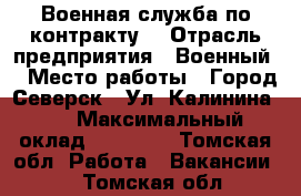 Военная служба по контракту. › Отрасль предприятия ­ Военный  › Место работы ­ Город Северск . Ул. Калинина 63 › Максимальный оклад ­ 40 000 - Томская обл. Работа » Вакансии   . Томская обл.